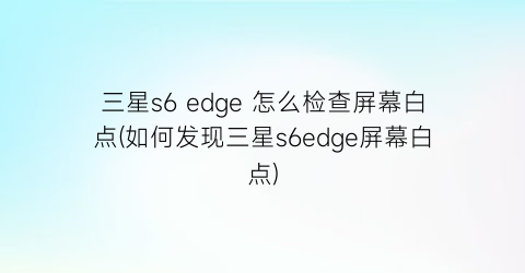 三星s6edge怎么检查屏幕白点(如何发现三星s6edge屏幕白点)